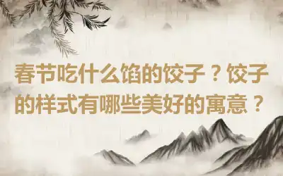 春节吃什么馅的饺子？饺子的样式有哪些美好的寓意？