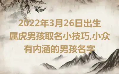 2022年3月26日出生属虎男孩取名小技巧,小众有内涵的男孩名字