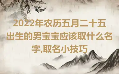 2022年农历五月二十五出生的男宝宝应该取什么名字,取名小技巧