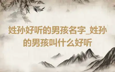 姓孙好听的男孩名字_姓孙的男孩叫什么好听