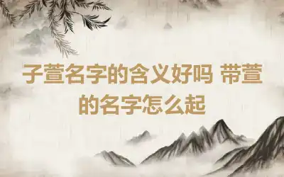 子萱名字的含义好吗 带萱的名字怎么起