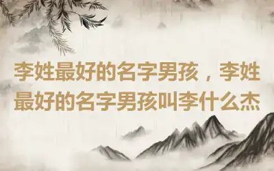 李姓最好的名字男孩，李姓最好的名字男孩叫李什么杰