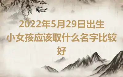 2022年5月29日出生小女孩应该取什么名字比较好