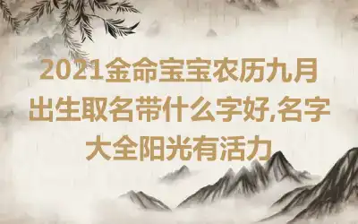 2021金命宝宝农历九月出生取名带什么字好,名字大全阳光有活力