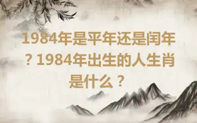 1984年是平年还是闰年？1984年出生的人生肖是什么？
