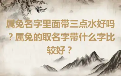 属兔名字里面带三点水好吗？属兔的取名字带什么字比较好？