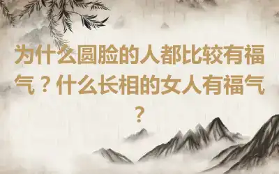 为什么圆脸的人都比较有福气？什么长相的女人有福气？