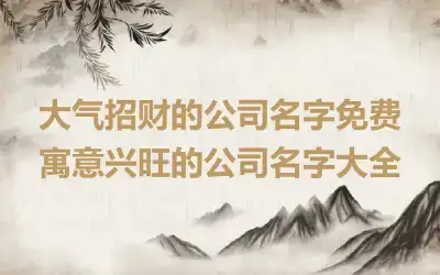 大气招财的公司名字免费 寓意兴旺的公司名字大全