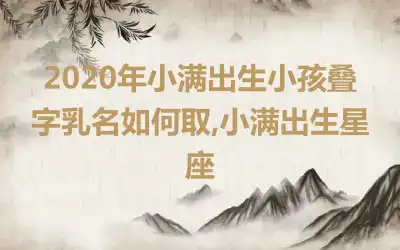 2020年小满出生小孩叠字乳名如何取,小满出生星座