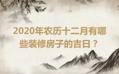 2020年农历十二月有哪些装修房子的吉日？