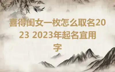 喜得闺女一枚怎么取名2023 2023年起名宜用字
