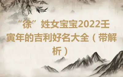 “徐”姓女宝宝2022壬寅年的吉利好名大全（带解析）