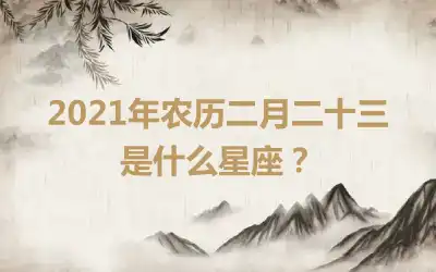 2021年农历二月二十三是什么星座？