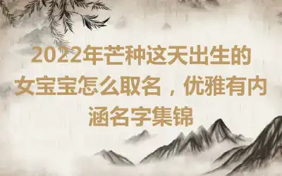 2022年芒种这天出生的女宝宝怎么取名，优雅有内涵名字集锦