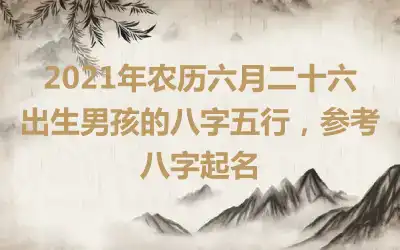 2021年农历六月二十六出生男孩的八字五行，参考八字起名