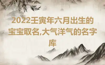 2022壬寅年六月出生的宝宝取名,大气洋气的名字库