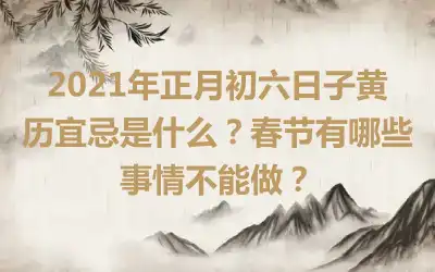 2021年正月初六日子黄历宜忌是什么？春节有哪些事情不能做？