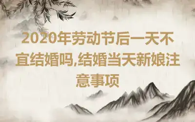 2020年劳动节后一天不宜结婚吗,结婚当天新娘注意事项