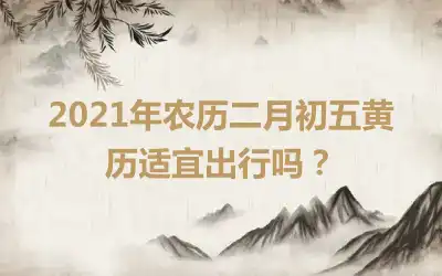 2021年农历二月初五黄历适宜出行吗？