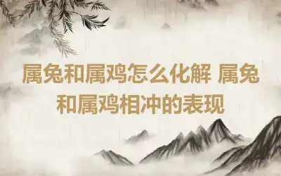 属兔和属鸡怎么化解 属兔和属鸡相冲的表现