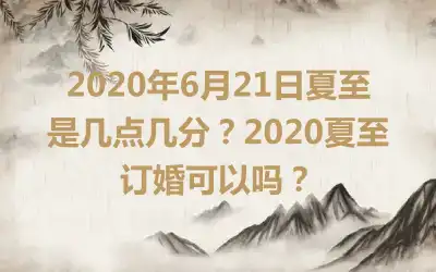 2020年6月21日夏至是几点几分？2020夏至订婚可以吗？
