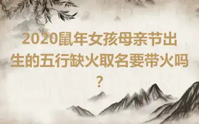 2020鼠年女孩母亲节出生的五行缺火取名要带火吗?