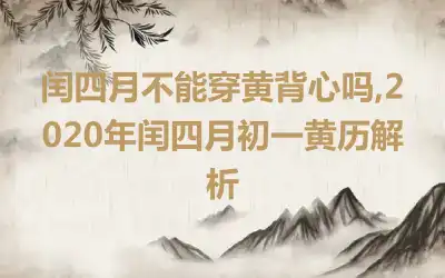 闰四月不能穿黄背心吗,2020年闰四月初一黄历解析
