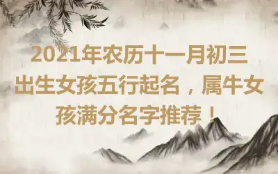 2021年农历十一月初三出生女孩五行起名，属牛女孩满分名字推荐！