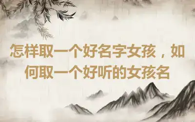 怎样取一个好名字女孩，如何取一个好听的女孩名
