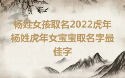 杨姓女孩取名2022虎年 杨姓虎年女宝宝取名字最佳字