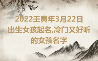 2022壬寅年3月22日出生女孩起名,冷门又好听的女孩名字