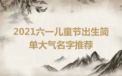 2021六一儿童节出生简单大气名字推荐