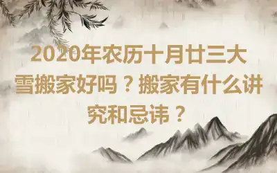 2020年农历十月廿三大雪搬家好吗？搬家有什么讲究和忌讳？