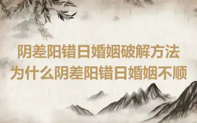 阴差阳错日婚姻破解方法 为什么阴差阳错日婚姻不顺