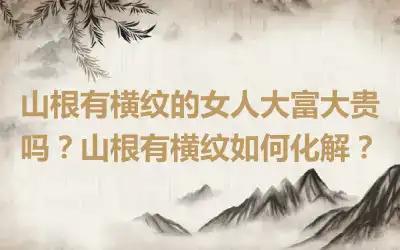 山根有横纹的女人大富大贵吗？山根有横纹如何化解？
