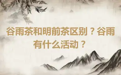 谷雨茶和明前茶区别？谷雨有什么活动？