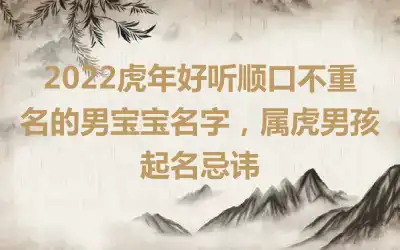 2022虎年好听顺口不重名的男宝宝名字，属虎男孩起名忌讳