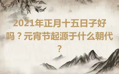 2021年正月十五日子好吗？元宵节起源于什么朝代？