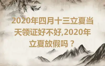 2020年四月十三立夏当天领证好不好,2020年立夏放假吗？