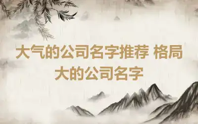 大气的公司名字推荐 格局大的公司名字
