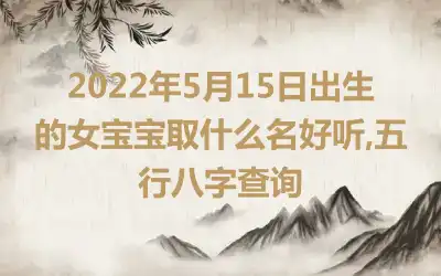2022年5月15日出生的女宝宝取什么名好听,五行八字查询