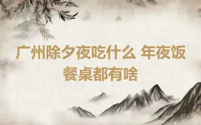 广州除夕夜吃什么 年夜饭餐桌都有啥