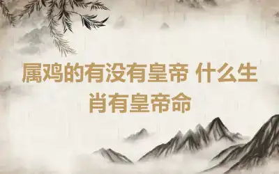 属鸡的有没有皇帝 什么生肖有皇帝命