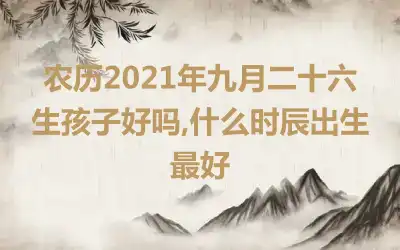 农历2021年九月二十六生孩子好吗,什么时辰出生最好