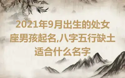 2021年9月出生的处女座男孩起名,八字五行缺土适合什么名字