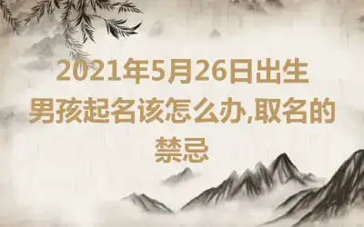 2021年5月26日出生男孩起名该怎么办,取名的禁忌