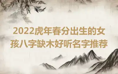 2022虎年春分出生的女孩八字缺木好听名字推荐