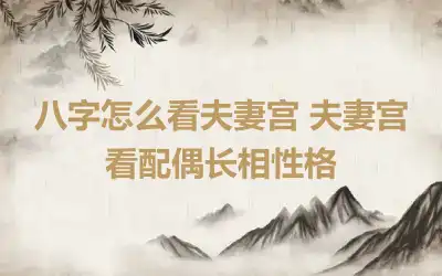 八字怎么看夫妻宫 夫妻宫看配偶长相性格