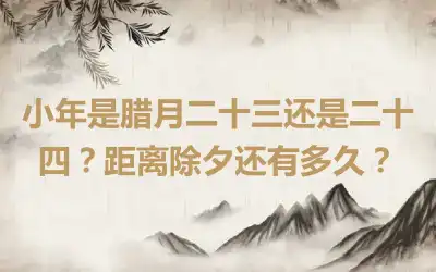 小年是腊月二十三还是二十四？距离除夕还有多久？