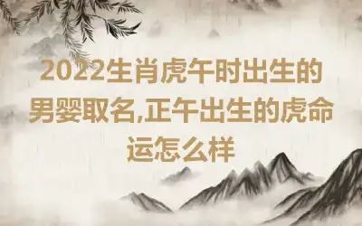 2022生肖虎午时出生的男婴取名,正午出生的虎命运怎么样